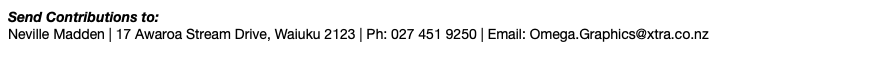 Send Contributions to: Neville Madden | 17 Awaroa Stream Drive, Waiuku 2123 | Ph: 027 451 9250 | Email: Omega.Graphics@xtra.co.nz 